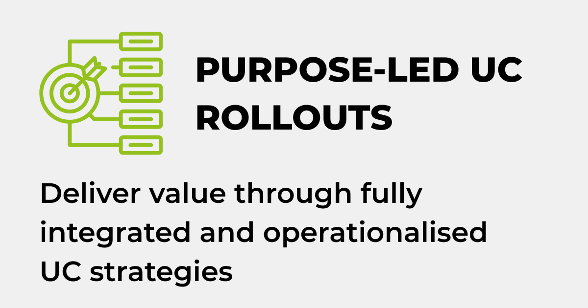 PURPOSE-LED UC ROLLOUTS - Deliver value through fully integrated and operationalised UC strategies