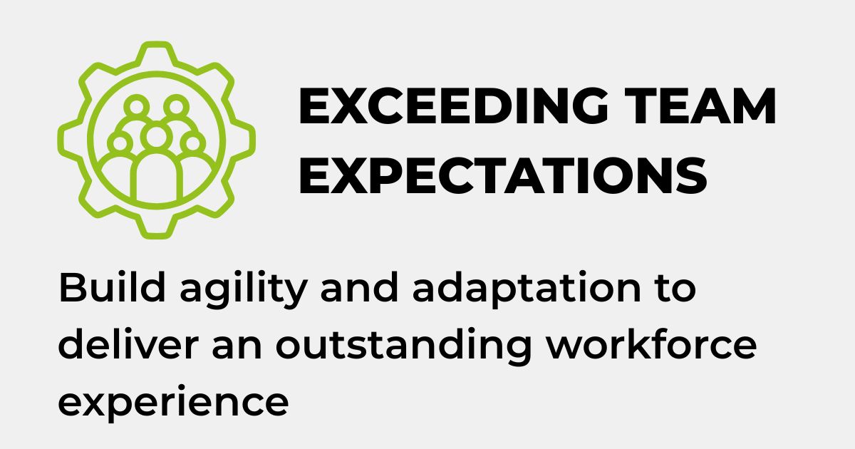 EXCEEDING TEAM EXPECTATIONS - Build agility and adaptation to deliver an outstanding workforce experience